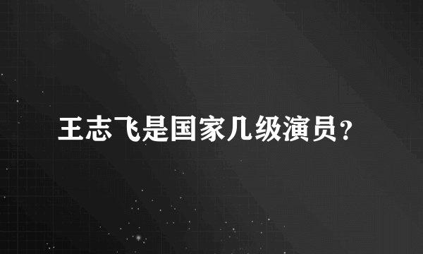 王志飞是国家几级演员?