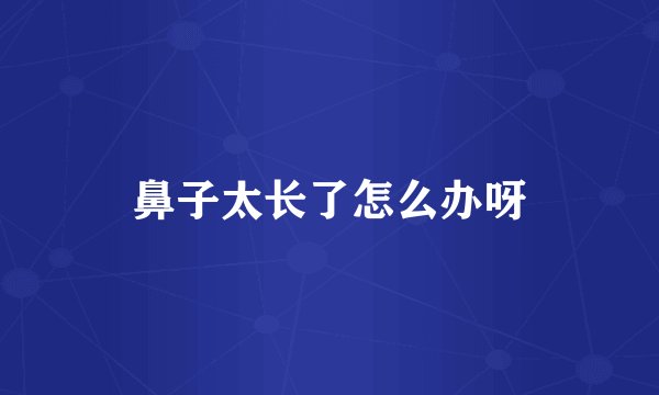 鼻子太长了怎么办呀