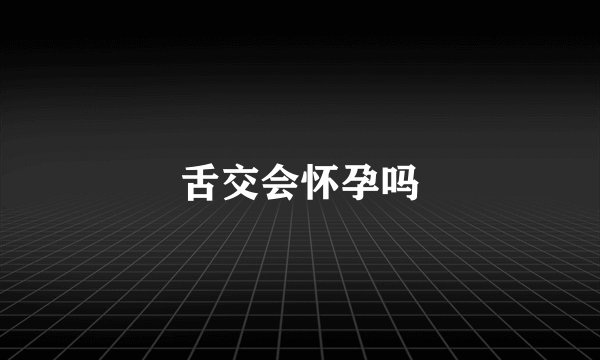 舌交会怀孕吗