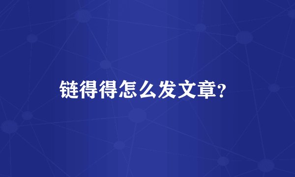 链得得怎么发文章？