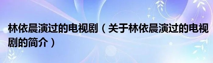 林依晨演过的电视剧（关于林依晨演过的电视剧的简介）