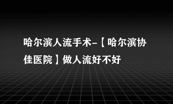 哈尔滨人流手术-【哈尔滨协佳医院】做人流好不好