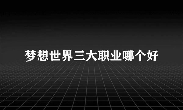 梦想世界三大职业哪个好