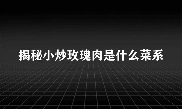 揭秘小炒玫瑰肉是什么菜系
