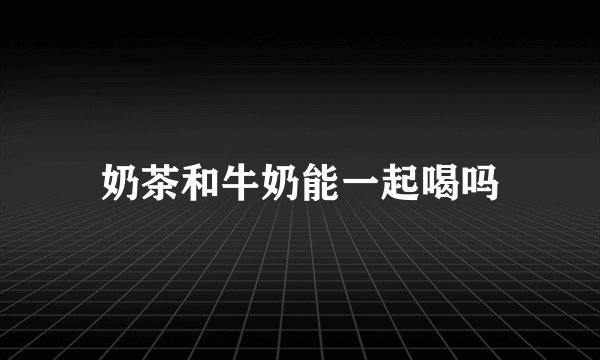 奶茶和牛奶能一起喝吗