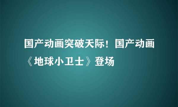 国产动画突破天际！国产动画《地球小卫士》登场