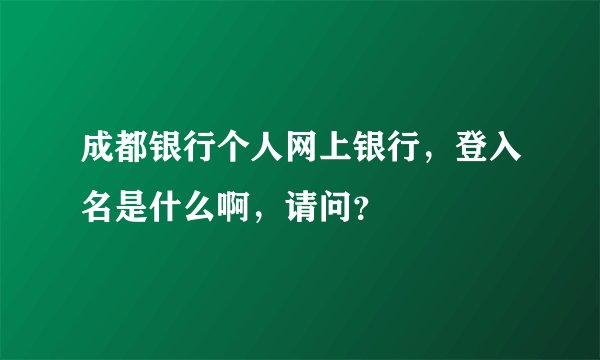 成都银行个人网上银行，登入名是什么啊，请问？