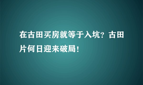 在古田买房就等于入坑？古田片何日迎来破局！