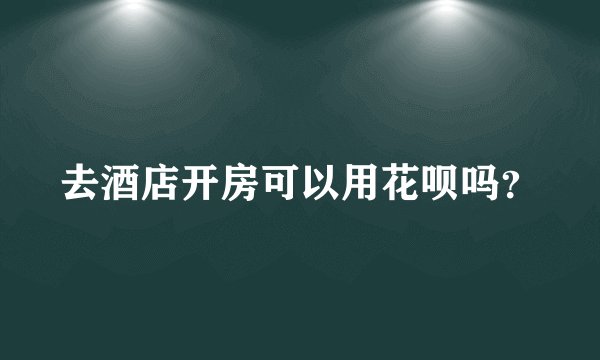 去酒店开房可以用花呗吗?
