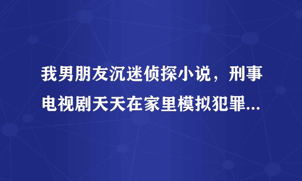 我男朋友沉迷侦探小说,刑事电视剧天天在家里模拟犯罪,我该怎么办吧?