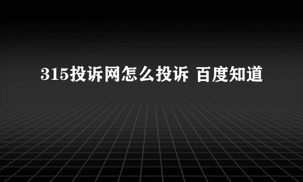 315投诉网怎么投诉 百度知道