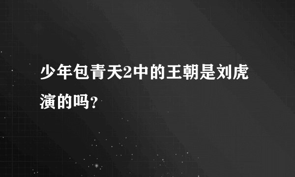 少年包青天2中的王朝是刘虎演的吗？
