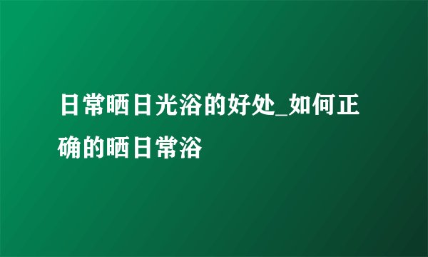 日常晒日光浴的好处_如何正确的晒日常浴