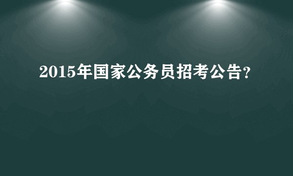 2015年国家公务员招考公告？
