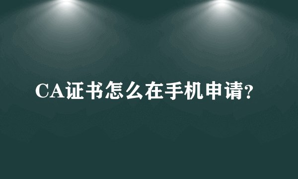 CA证书怎么在手机申请？