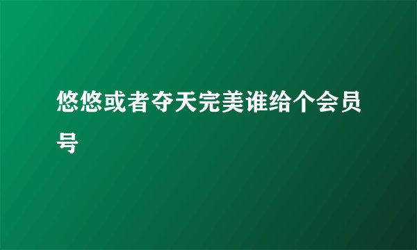 悠悠或者夺天完美谁给个会员号