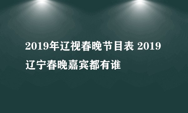 2019年辽视春晚节目表 2019辽宁春晚嘉宾都有谁