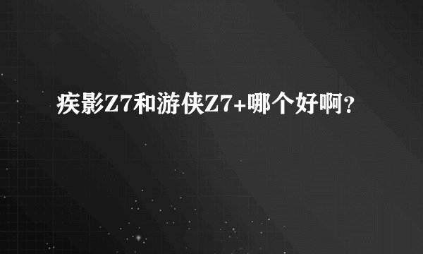 疾影Z7和游侠Z7+哪个好啊？