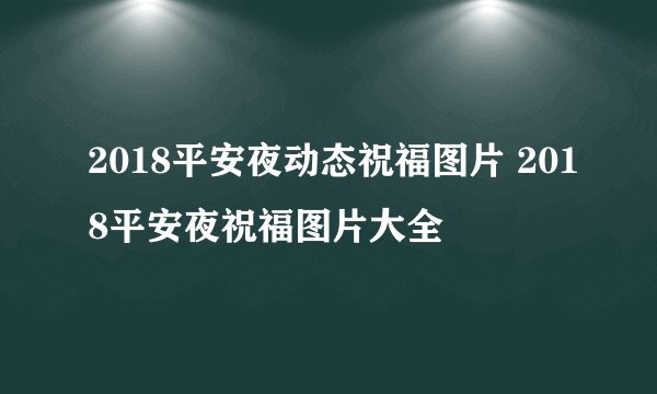 2018平安夜动态祝福图片 2018平安夜祝福图片大全