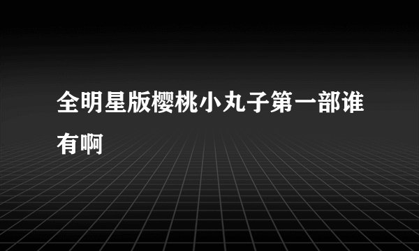 全明星版樱桃小丸子第一部谁有啊