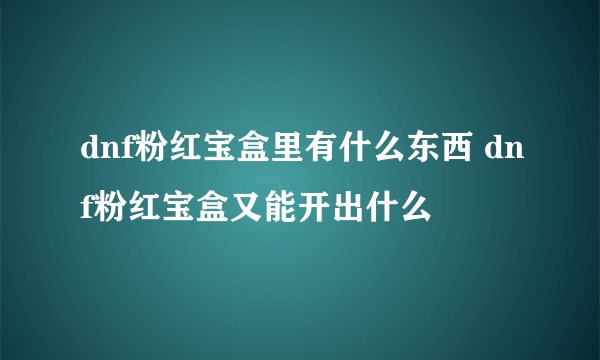 dnf粉红宝盒里有什么东西 dnf粉红宝盒又能开出什么