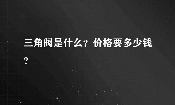 三角阀是什么？价格要多少钱？