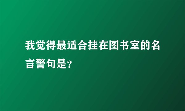 我觉得最适合挂在图书室的名言警句是？