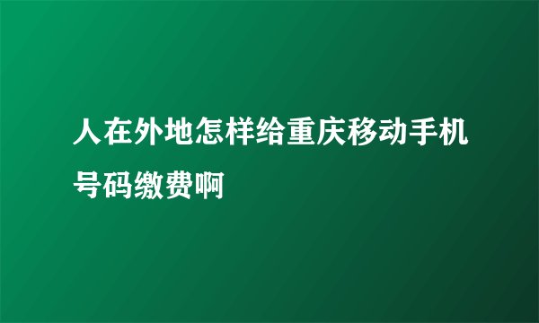 人在外地怎样给重庆移动手机号码缴费啊