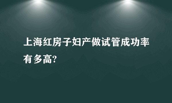 上海红房子妇产做试管成功率有多高?