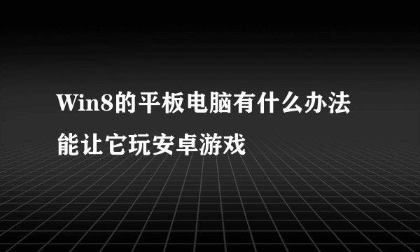 Win8的平板电脑有什么办法能让它玩安卓游戏