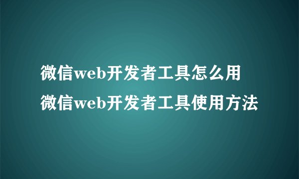 微信web开发者工具怎么用 微信web开发者工具使用方法