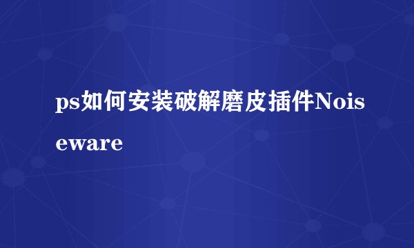 ps如何安装破解磨皮插件Noiseware