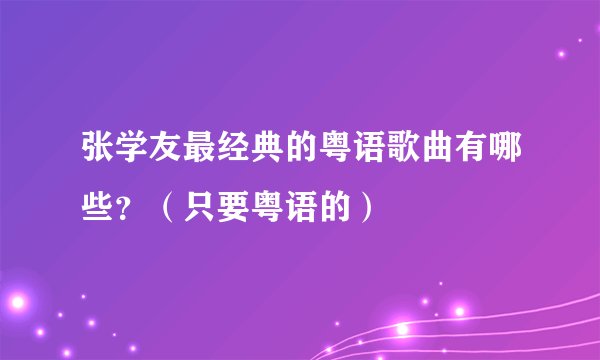 张学友最经典的粤语歌曲有哪些？（只要粤语的）