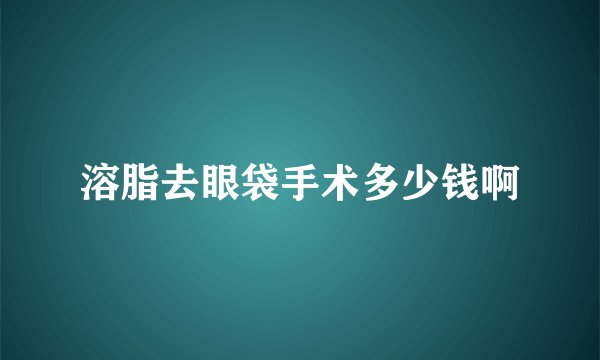 溶脂去眼袋手术多少钱啊