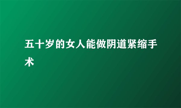 五十岁的女人能做阴道紧缩手术嗎