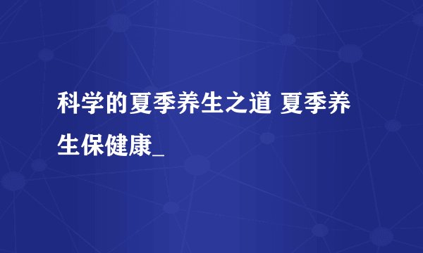 科学的夏季养生之道 夏季养生保健康_