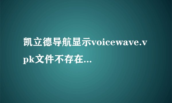 凯立德导航显示voicewave.vpk文件不存在,系统不能正常启动