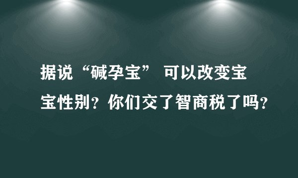 据说“碱孕宝” 可以改变宝宝性别？你们交了智商税了吗？
