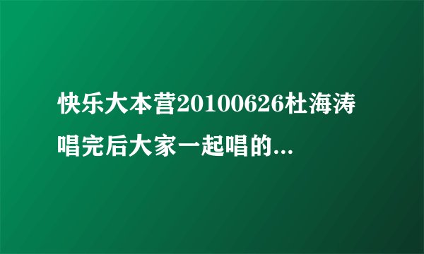快乐大本营20100626杜海涛唱完后大家一起唱的那首欢快的歌？