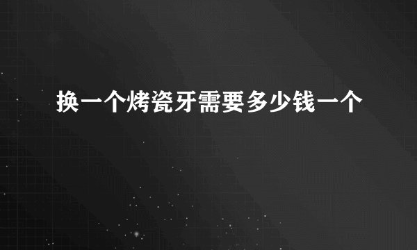 换一个烤瓷牙需要多少钱一个
