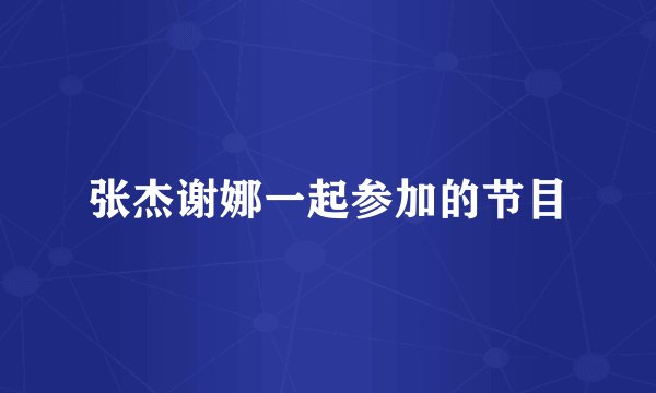张杰谢娜一起参加的节目