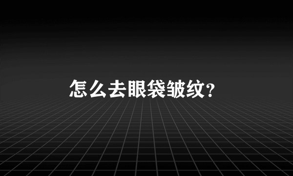怎么去眼袋皱纹？