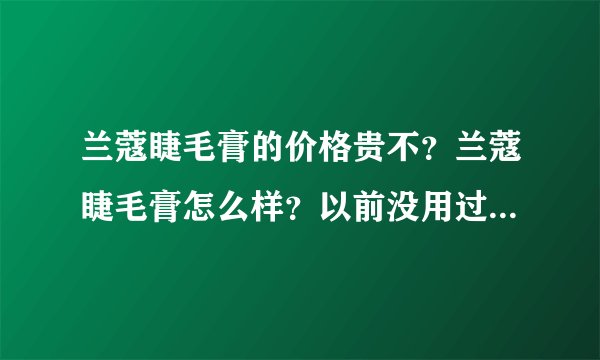 兰蔻睫毛膏的价格贵不?兰蔻睫毛膏怎么样?以前没用过兰蔻的东西,JM们都说说啊
