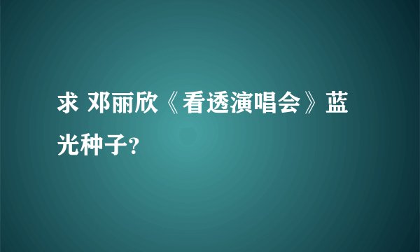 求 邓丽欣《看透演唱会》蓝光种子？