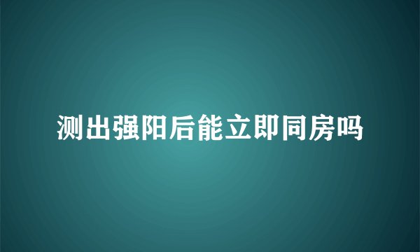 测出强阳后能立即同房吗