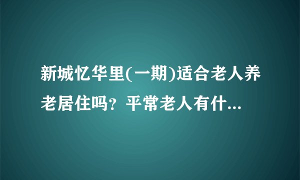 新城忆华里(一期)适合老人养老居住吗?平常老人有什么活动?这个小区老年人多吗?