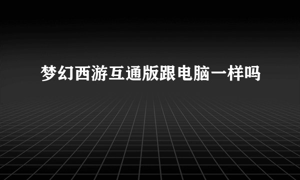 梦幻西游互通版跟电脑一样吗