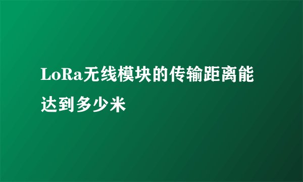 LoRa无线模块的传输距离能达到多少米