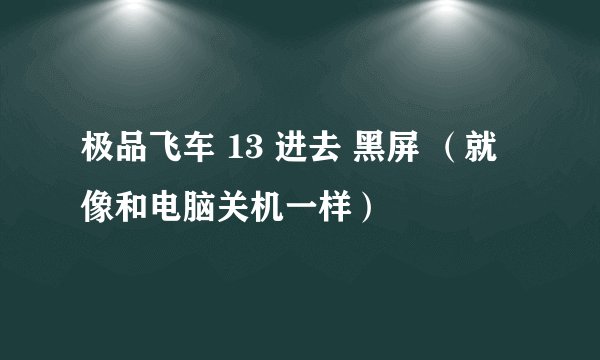 极品飞车 13 进去 黑屏 （就像和电脑关机一样）