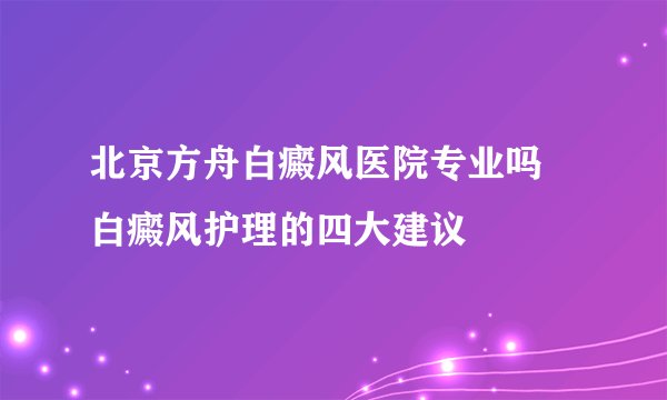 北京方舟白癜风医院专业吗 白癜风护理的四大建议